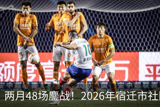 两月48场鏖战！2026年宿迁市社区运动会足球大联赛“足”够精彩