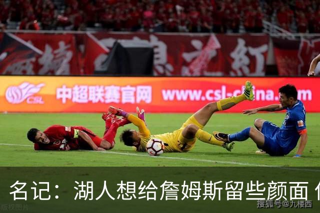 名记：湖人想给詹姆斯留些颜面 他还无法接受失去谈判筹码的现实