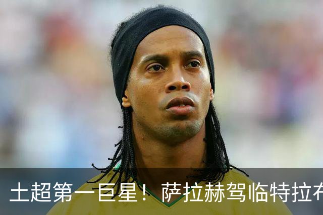 土超第一巨星！萨拉赫驾临特拉布宗，“埃及法老”的黑海新篇章