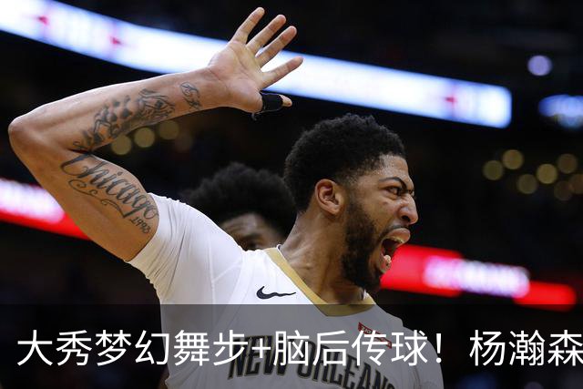 大秀梦幻舞步+脑后传球！杨瀚森轰13+5+4