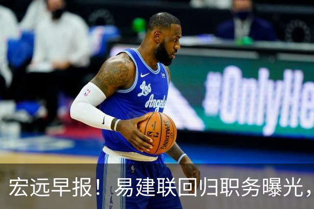 宏远早报！易建联回归职务曝光，徐杰锁定顶薪，胡明轩拒绝交易