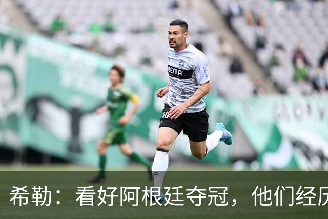 希勒：看好阿根廷夺冠，他们经历过逆境翻盘并且有梅西