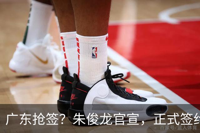 广东抢签？朱俊龙官宣，正式签约，3年顶薪合同，将和胡金秋成对手