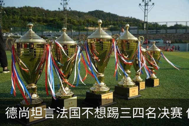 德尚坦言法国不想踢三四名决赛 但穿上这身球衣就有责任夺铜