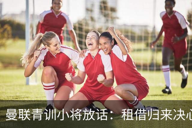 曼联青训小将放话：租借归来决心挤进卡里克计划，季前赛已用防守赢得认可