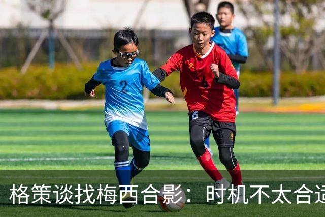 格策谈找梅西合影：时机不太合适 但他是我偶像+我想他应该没意见