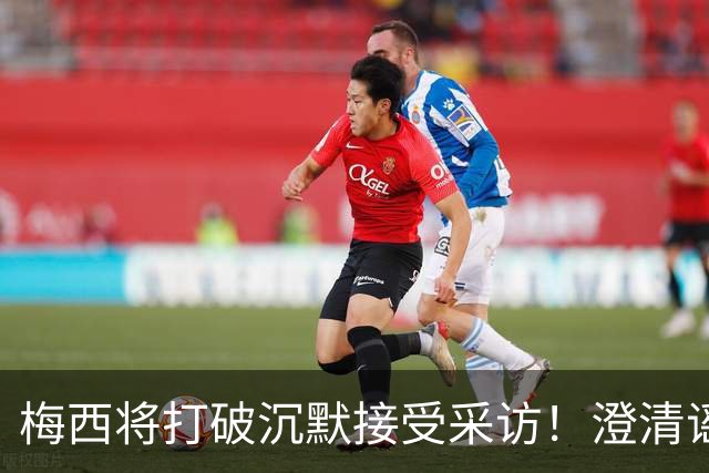 梅西将打破沉默接受采访！澄清谣言回击阴谋论 密友：他没输不起