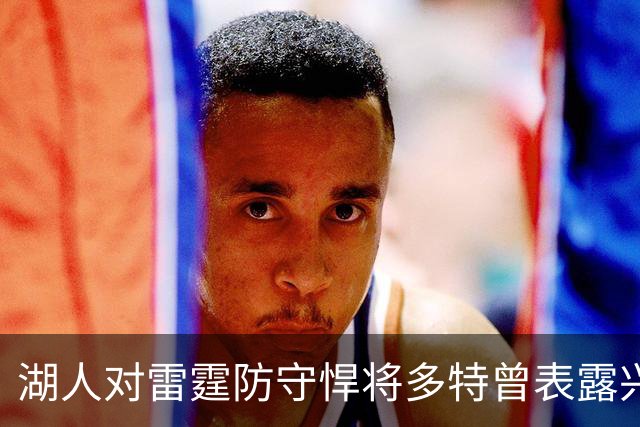 湖人对雷霆防守悍将多特曾表露兴趣，后者已被送至老鹰