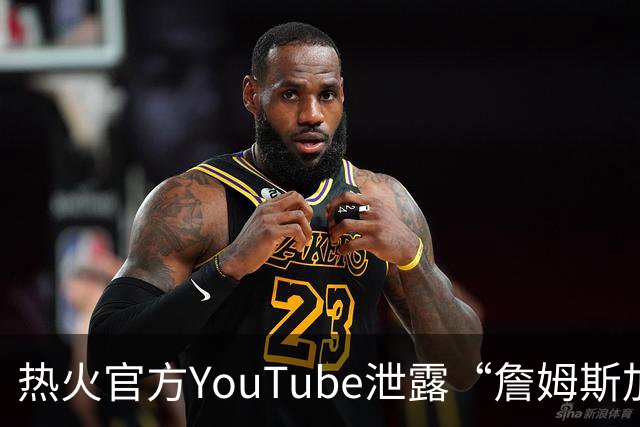热火官方YouTube泄露“詹姆斯加盟发布会”：目前回应系社媒部门失误