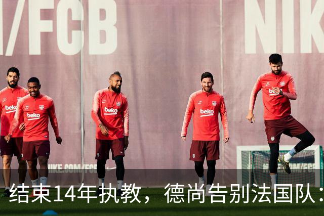 结束14年执教，德尚告别法国队：一开始雄心勃勃，但表现不如预期，这是一段美好的旅程；姆巴佩发文致敬：时间和历史终将证明你的伟大