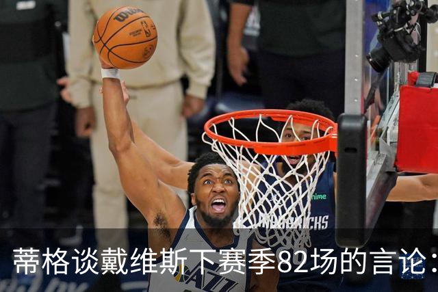蒂格谈戴维斯下赛季82场的言论：押10万美元70场以下，无获奖资格