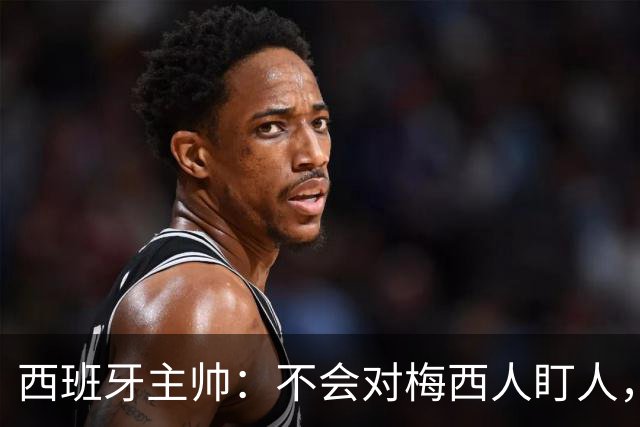 西班牙主帅：不会对梅西人盯人，曾向博斯克讨教