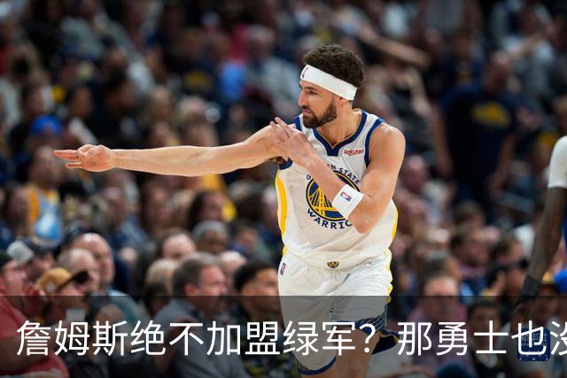 詹姆斯绝不加盟绿军？那勇士也没戏了，这是他和杜兰特的最大区别