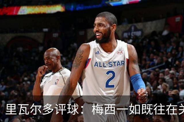 里瓦尔多评球：梅西一如既往在关键时刻挺身而出，参与两粒进球