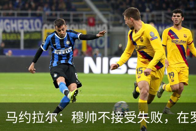 马约拉尔：穆帅不接受失败，在罗马他的一些话曾让球员不满